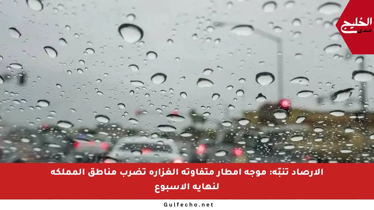 الأرصاد تنبّه: موجة أمطار متفاوتة الغزارة تضرب مناطق المملكة لنهاية الأسبوع